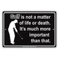 Golf Is Not A Matter Of Life Or Death It's Much More Important Than That Sign